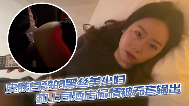 皮肤白赞的黑丝美少妇和上司酒店偷情被无套输出 表情享受【大香蕉视频久久】