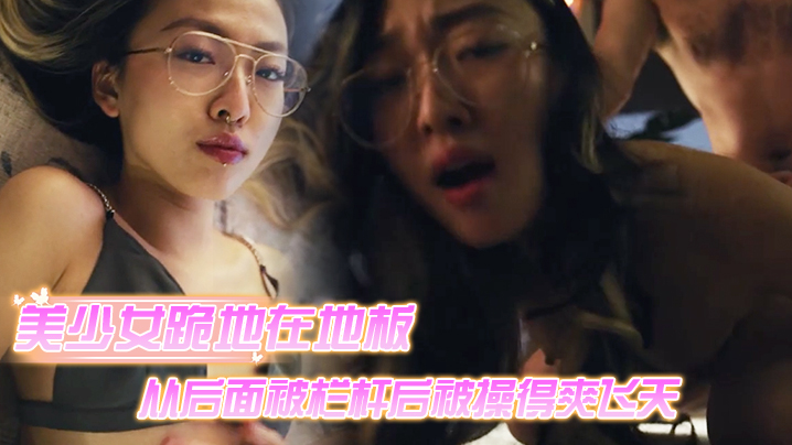 美少女跪地在地板上从后面被栏杆后被操得爽飞天HD-sha