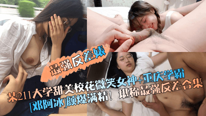 【最强反差婊】某211大学甜美校花微笑女神 重庆学霸[邓阿冰]颜爆满精！堪称最强反差合集【欧美国产国产综合视频】