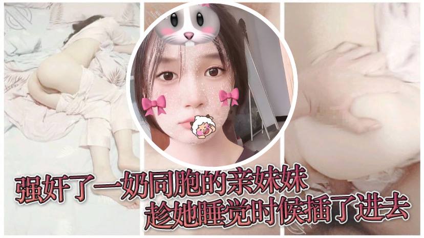 【原創兄妹亂倫】強姦了一奶同胞的親妹妹，趁她睡覺時候插了進去，露臉無碼只為真實