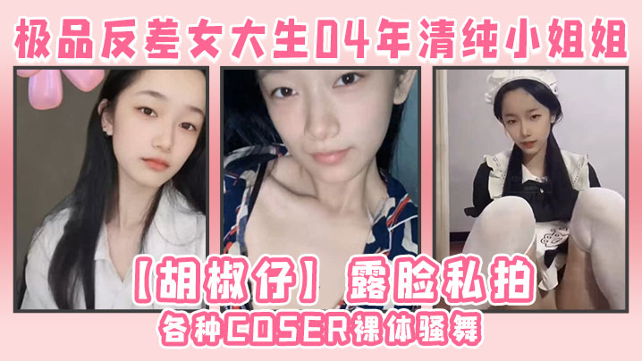 (五区)极品反差女大生04年清纯小姐姐【胡椒仔】露脸私拍，各种COSER裸体骚舞大号道具紫薇脸逼同框