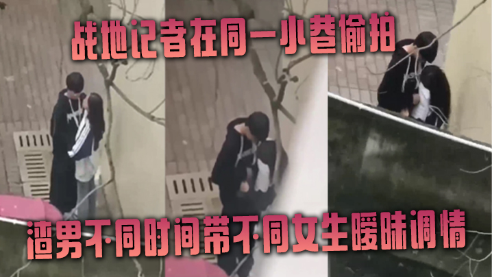 (五区)战地记者在同一小巷偷拍渣男不同时间带不同女生暧昧调情