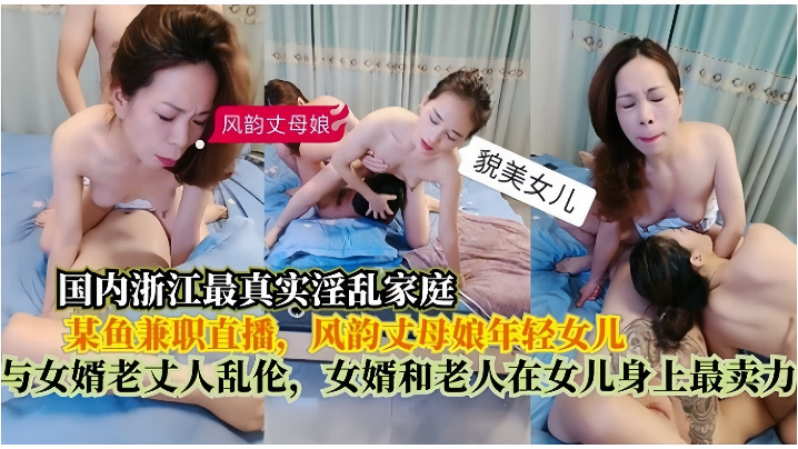 [真实淫乱家庭]在某鱼兼职直播，风韵丈母娘年轻女儿，与女婿老丈人乱伦，女婿和老人在女儿身上最卖力