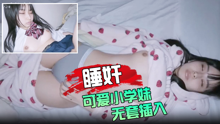 (五区)睡奸可爱小学妹 无套插入颜射她的脸