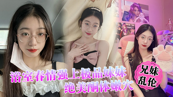 【兄妹乱伦】浴室春情强上极品妹妹 ”啊~你进来干嘛！“慌称帮洗趁机奸淫，绝美酮体嫩穴，太顶了硬爆兄弟们HD-sha