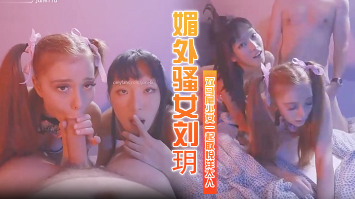 媚外骚女刘玥，和个双马尾少女一起取悦洋大人HD-sha