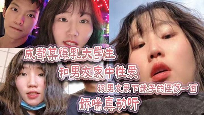 (五区)成都某爆乳大学生和男友家中性爱，被男友录下妹子的淫荡一面 娇喘真动听！