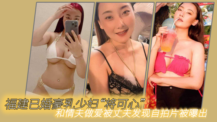 (五区)福建已婚豪乳少妇“将可心”和情夫做爱被丈夫发现自拍片被曝出