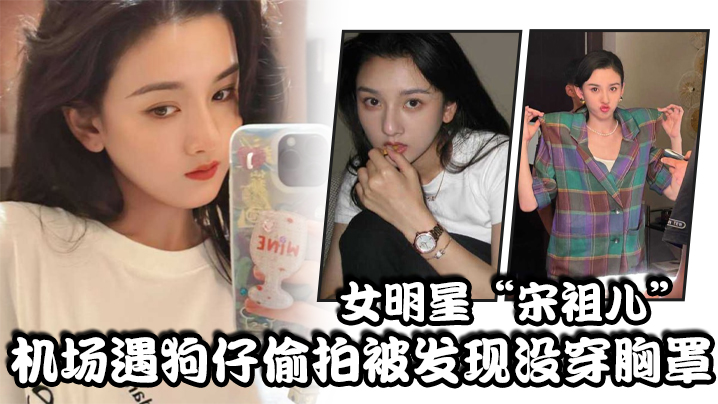 (五区)女明星“宋祖儿”机场遇狗仔偷拍被发现没穿胸罩，小奶头上下乱蹦，急忙遮掩