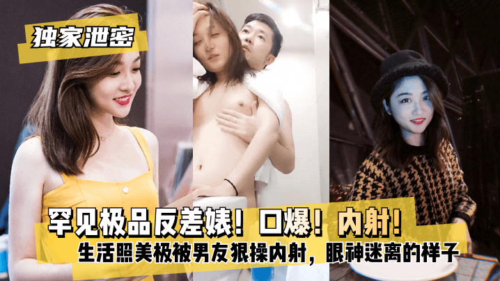 (五区)【独家泄密】罕见极品反差婊！口爆！内射！超级甜美女神，和胡渣渣男友做爱自拍流出，生活照美极了，被男友狠操内射，酸爽得眼神迷离的样子!