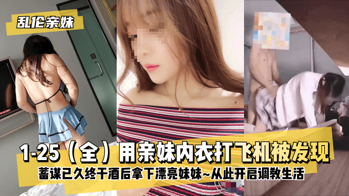 【乱伦亲妹】1-25（全）用亲妹内衣打飞机被发现！蓄谋已久终于酒后拿下漂亮妹妹~从此开启调教生活~!HD-sha